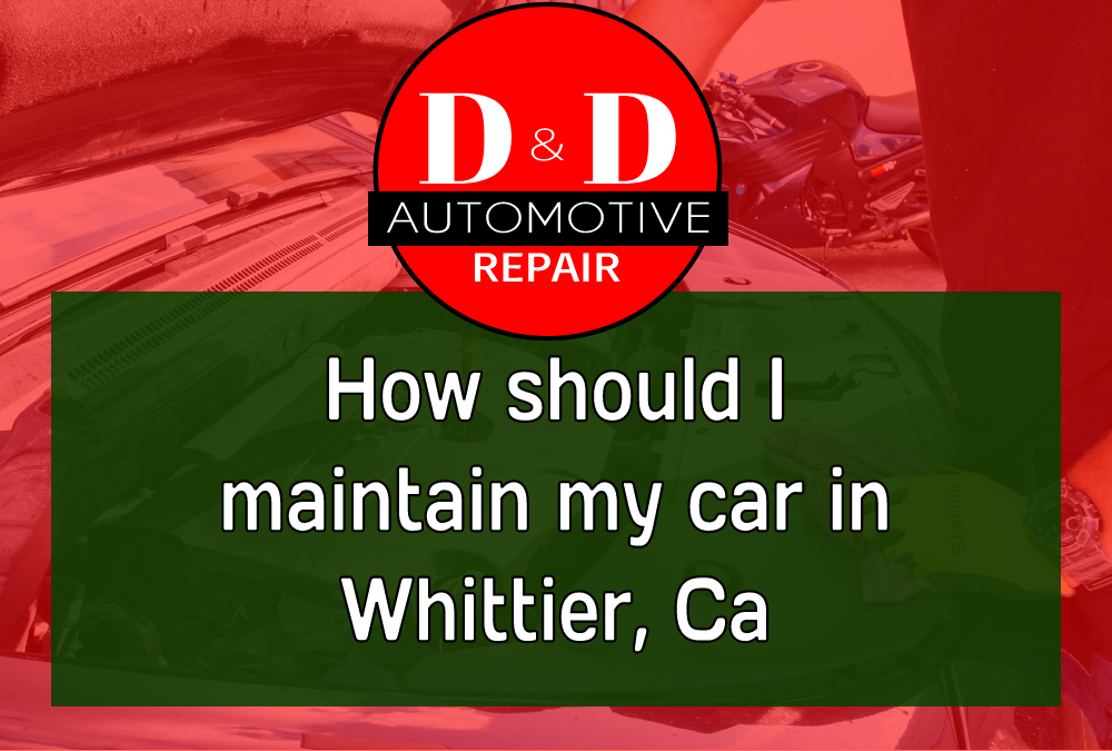 How should I maintain my car in Whittier, Ca